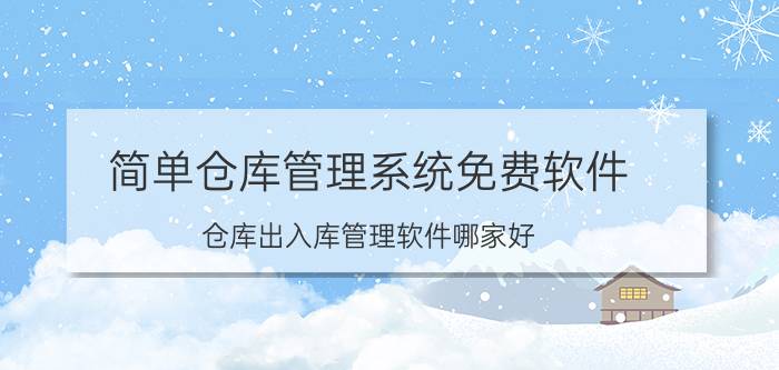 简单仓库管理系统免费软件 仓库出入库管理软件哪家好？